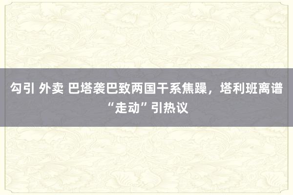 勾引 外卖 巴塔袭巴致两国干系焦躁，塔利班离谱“走动”引热议