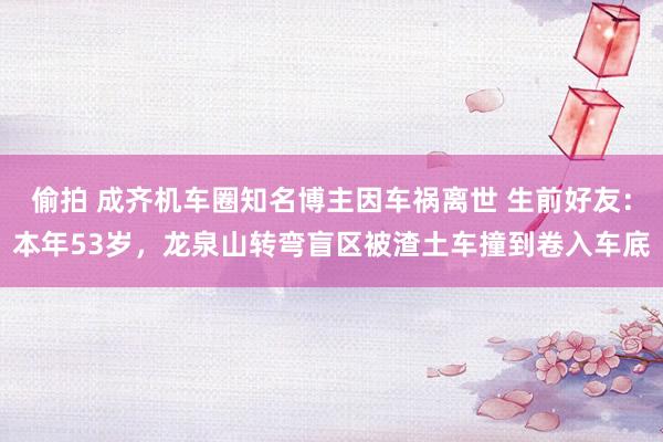 偷拍 成齐机车圈知名博主因车祸离世 生前好友：本年53岁，龙泉山转弯盲区被渣土车撞到卷入车底