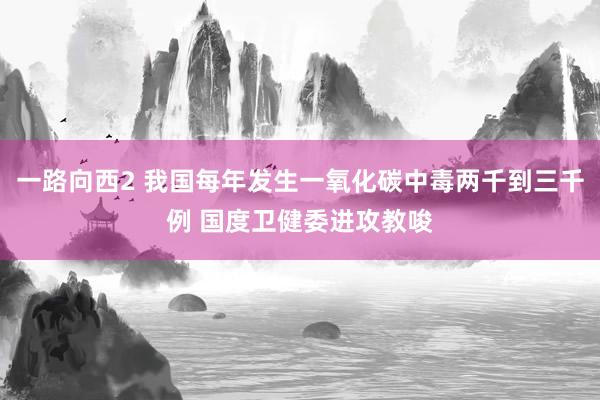 一路向西2 我国每年发生一氧化碳中毒两千到三千例 国度卫健委进攻教唆