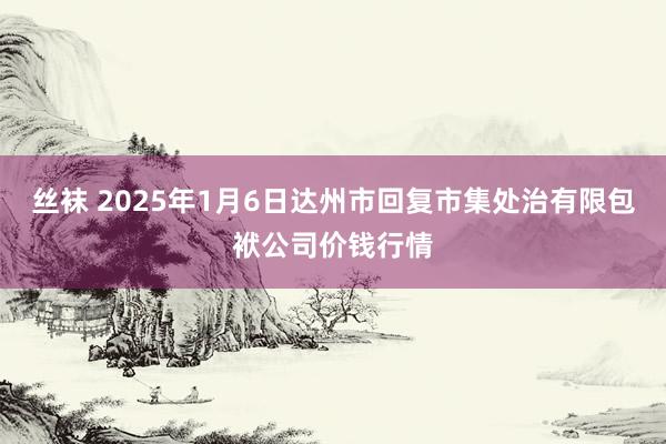 丝袜 2025年1月6日达州市回复市集处治有限包袱公司价钱行情