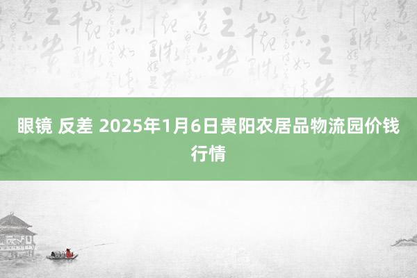 眼镜 反差 2025年1月6日贵阳农居品物流园价钱行情
