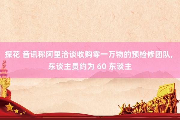 探花 音讯称阿里洽谈收购零一万物的预检修团队， 东谈主员约为 60 东谈主