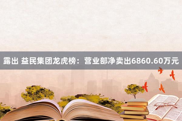 露出 益民集团龙虎榜：营业部净卖出6860.60万元
