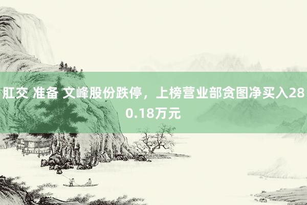 肛交 准备 文峰股份跌停，上榜营业部贪图净买入280.18万元
