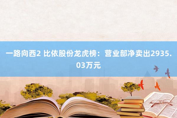 一路向西2 比依股份龙虎榜：营业部净卖出2935.03万元