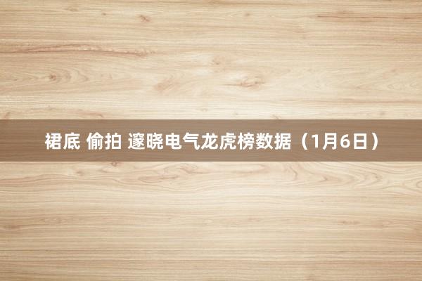裙底 偷拍 邃晓电气龙虎榜数据（1月6日）