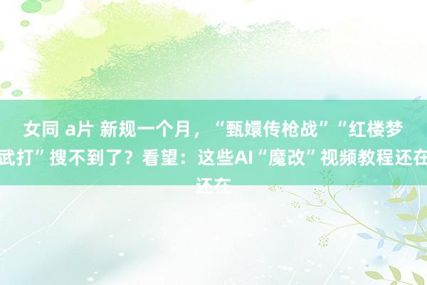 女同 a片 新规一个月，“甄嬛传枪战”“红楼梦武打”搜不到了？看望：这些AI“魔改”视频教程还在