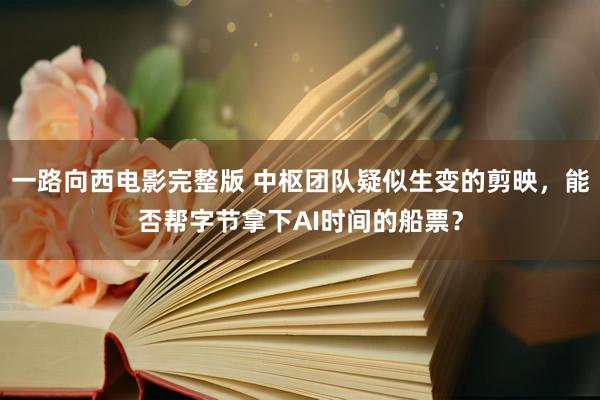 一路向西电影完整版 中枢团队疑似生变的剪映，能否帮字节拿下AI时间的船票？