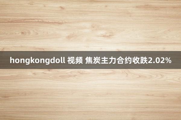 hongkongdoll 视频 焦炭主力合约收跌2.02%