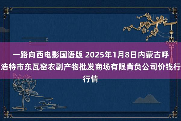 一路向西电影国语版 2025年1月8日内蒙古呼和浩特市东瓦窑农副产物批发商场有限背负公司价钱行情