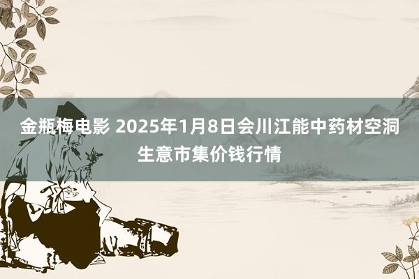 金瓶梅电影 2025年1月8日会川江能中药材空洞生意市集价钱行情