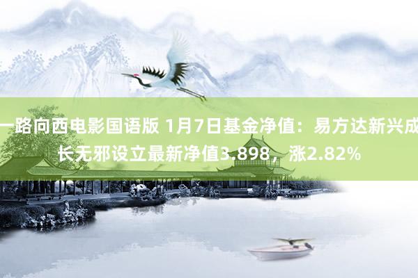 一路向西电影国语版 1月7日基金净值：易方达新兴成长无邪设立最新净值3.898，涨2.82%