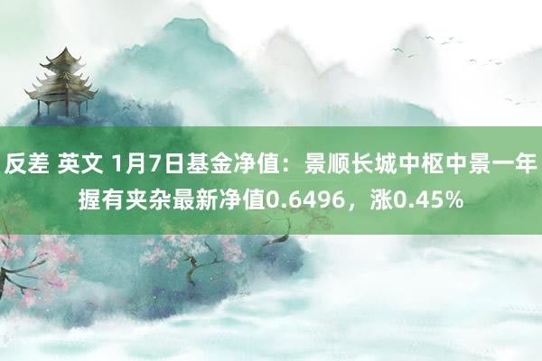 反差 英文 1月7日基金净值：景顺长城中枢中景一年握有夹杂最新净值0.6496，涨0.45%