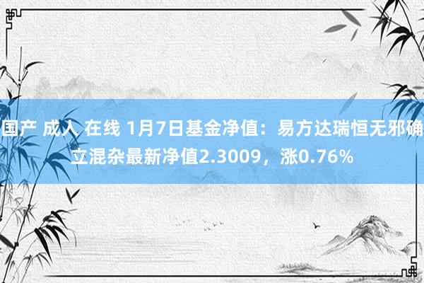 国产 成人 在线 1月7日基金净值：易方达瑞恒无邪确立混杂最新净值2.3009，涨0.76%