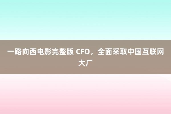 一路向西电影完整版 CFO，全面采取中国互联网大厂