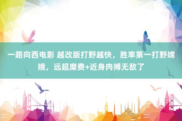 一路向西电影 越改版打野越快，胜率第一打野嫦娥，远超糜费+近身肉搏无敌了