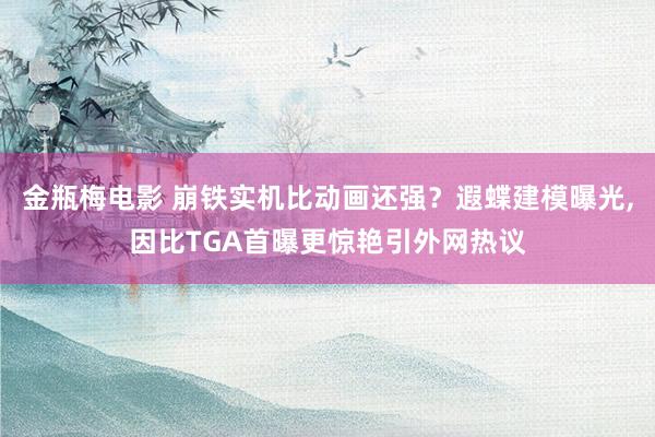 金瓶梅电影 崩铁实机比动画还强？遐蝶建模曝光，因比TGA首曝更惊艳引外网热议