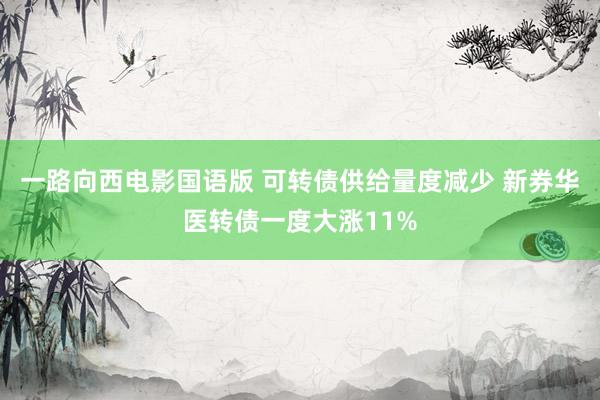 一路向西电影国语版 可转债供给量度减少 新券华医转债一度大涨11%
