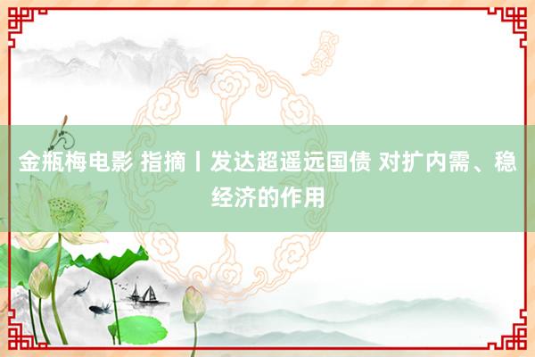 金瓶梅电影 指摘丨发达超遥远国债 对扩内需、稳经济的作用