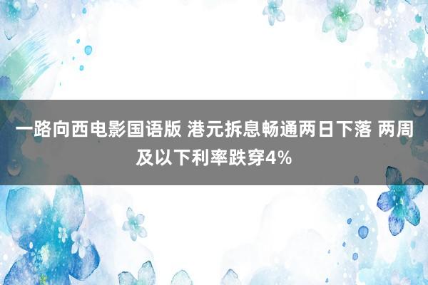 一路向西电影国语版 港元拆息畅通两日下落 两周及以下利率跌穿4%