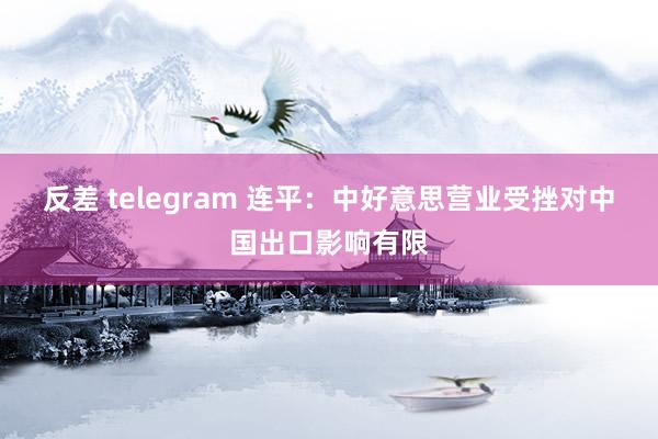 反差 telegram 连平：中好意思营业受挫对中国出口影响有限