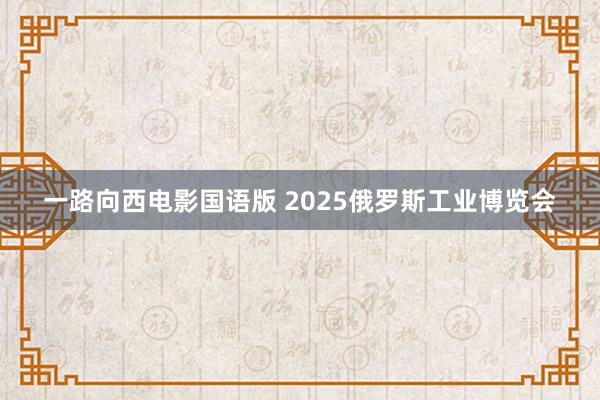 一路向西电影国语版 2025俄罗斯工业博览会