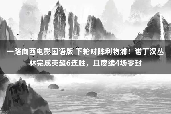 一路向西电影国语版 下轮对阵利物浦！诺丁汉丛林完成英超6连胜，且赓续4场零封