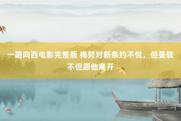 一路向西电影完整版 梅努对新条约不悦，但曼联不但愿他离开