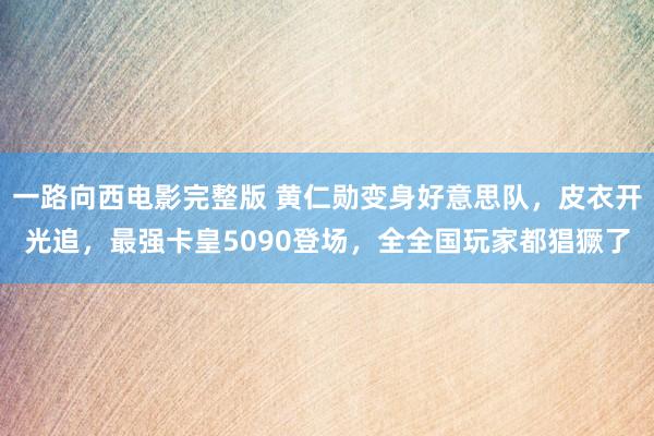 一路向西电影完整版 黄仁勋变身好意思队，皮衣开光追，最强卡皇5090登场，全全国玩家都猖獗了