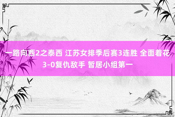 一路向西2之泰西 江苏女排季后赛3连胜 全面着花3-0复仇敌手 暂居小组第一