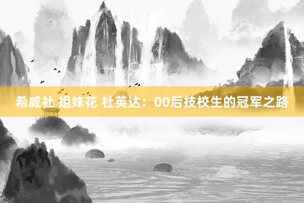 希威社 姐妹花 杜英达：00后技校生的冠军之路