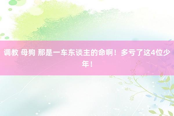调教 母狗 那是一车东谈主的命啊！多亏了这4位少年！