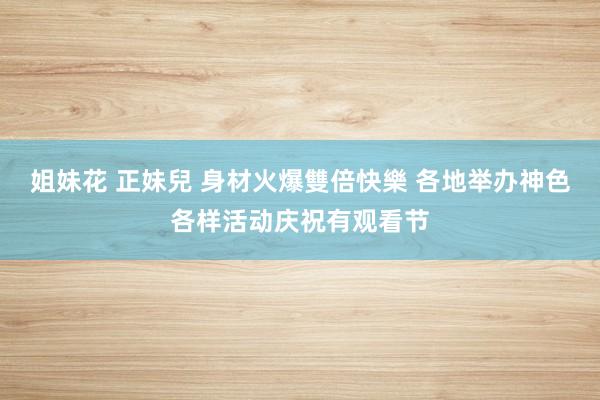姐妹花 正妹兒 身材火爆雙倍快樂 各地举办神色各样活动庆祝有观看节