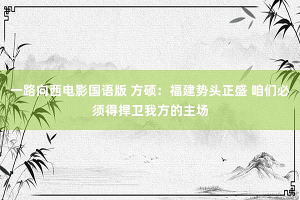 一路向西电影国语版 方硕：福建势头正盛 咱们必须得捍卫我方的主场