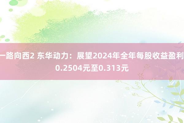 一路向西2 东华动力：展望2024年全年每股收益盈利:0.2504元至0.313元