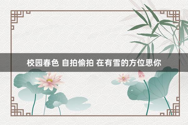 校园春色 自拍偷拍 在有雪的方位思你