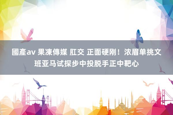 國產av 果凍傳媒 肛交 正面硬刚！浓眉单挑文班亚马试探步中投脱手正中靶心