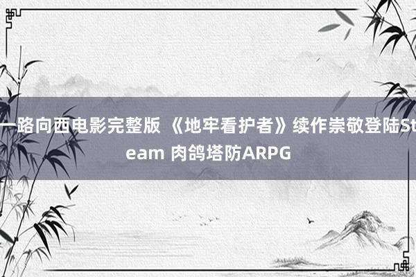 一路向西电影完整版 《地牢看护者》续作崇敬登陆Steam 肉鸽塔防ARPG