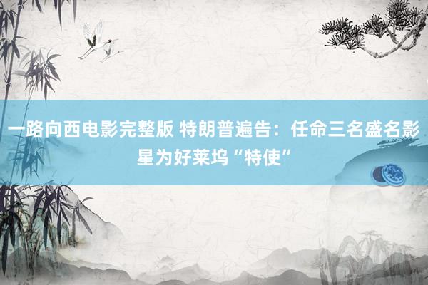 一路向西电影完整版 特朗普遍告：任命三名盛名影星为好莱坞“特使”