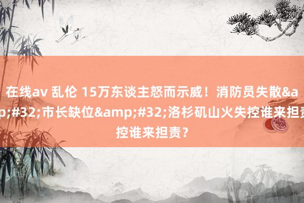 在线av 乱伦 15万东谈主怒而示威！消防员失散&#32;市长缺位&#32;洛杉矶山火失控谁来担责？