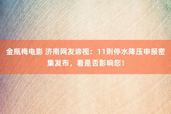 金瓶梅电影 济南网友谛视：11则停水降压申报密集发布，看是否影响您！