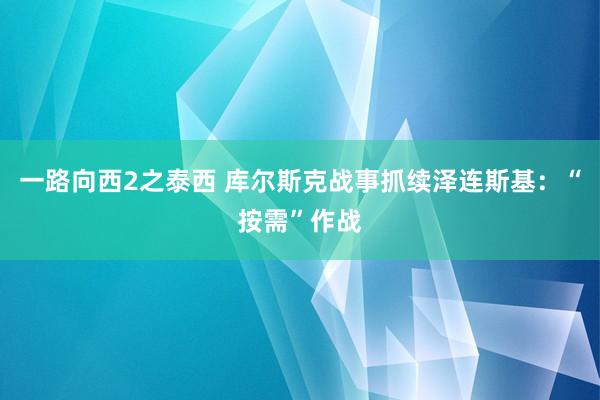 一路向西2之泰西 库尔斯克战事抓续　泽连斯基：“按需”作战