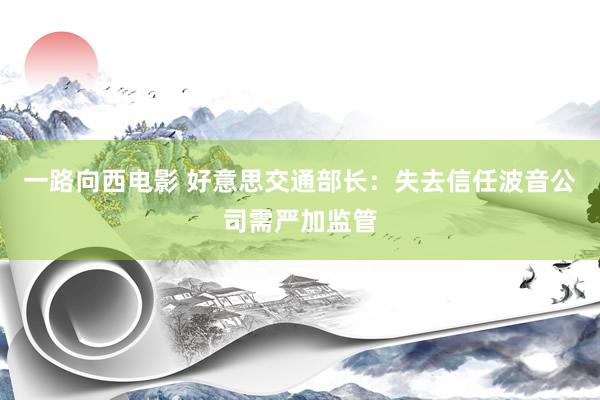 一路向西电影 好意思交通部长：失去信任　波音公司需严加监管