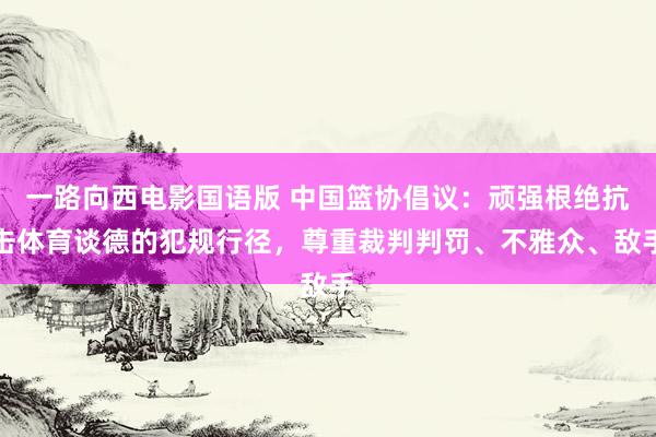 一路向西电影国语版 中国篮协倡议：顽强根绝抗击体育谈德的犯规行径，尊重裁判判罚、不雅众、敌手