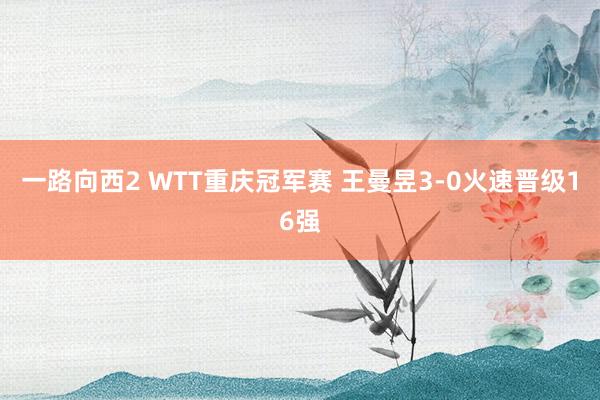 一路向西2 WTT重庆冠军赛 王曼昱3-0火速晋级16强