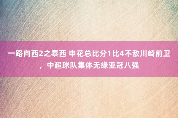 一路向西2之泰西 申花总比分1比4不敌川崎前卫，中超球队集体无缘亚冠八强