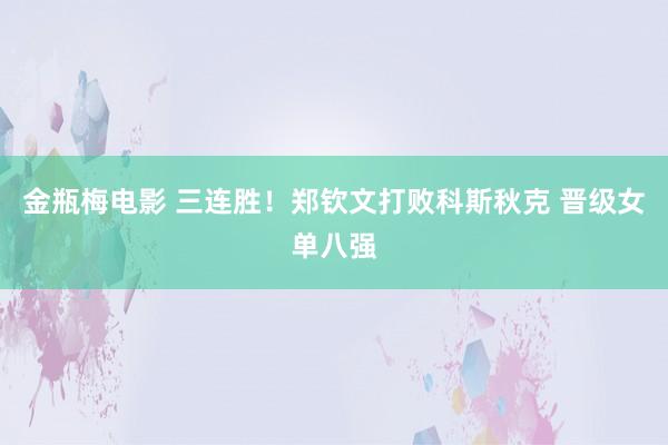 金瓶梅电影 三连胜！郑钦文打败科斯秋克 晋级女单八强