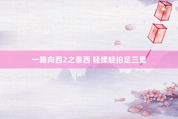 一路向西2之泰西 轻揉轻拍足三里