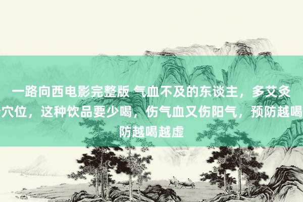 一路向西电影完整版 气血不及的东谈主，多艾灸这个穴位，这种饮品要少喝，伤气血又伤阳气，预防越喝越虚