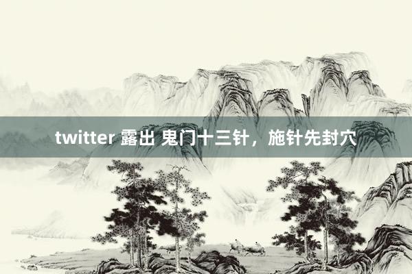 twitter 露出 鬼门十三针，施针先封穴